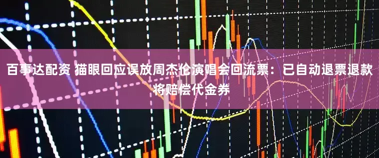 百事达配资 猫眼回应误放周杰伦演唱会回流票：已自动退票退款 将赔偿代金券