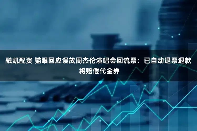 融凯配资 猫眼回应误放周杰伦演唱会回流票：已自动退票退款 将赔偿代金券