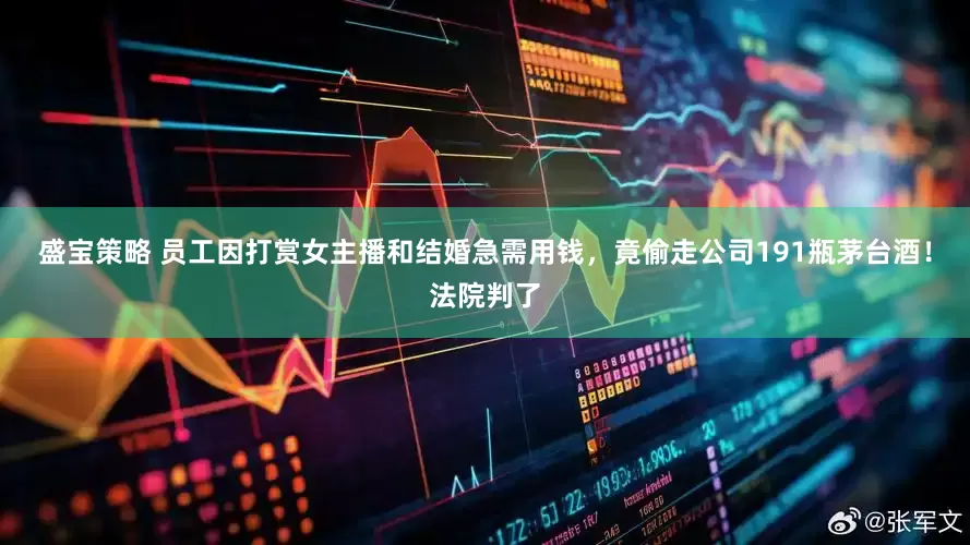 盛宝策略 员工因打赏女主播和结婚急需用钱，竟偷走公司191瓶茅台酒！法院判了