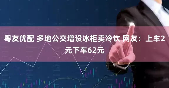 粤友优配 多地公交增设冰柜卖冷饮 网友：上车2元下车62元