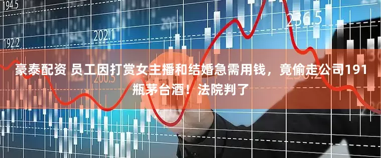 豪泰配资 员工因打赏女主播和结婚急需用钱，竟偷走公司191瓶茅台酒！法院判了