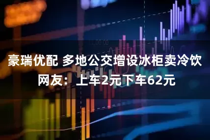 豪瑞优配 多地公交增设冰柜卖冷饮 网友：上车2元下车62元