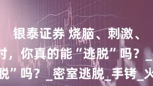 银泰证券 烧脑、刺激、有趣的同时，你真的能“逃脱”吗？_密室逃脱_手铐_火灾