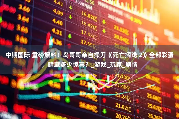 中期国际 重磅爆料！岛哥哥亲自操刀《死亡搁浅 2》全部彩蛋，暗藏多少惊喜？_游戏_玩家_剧情