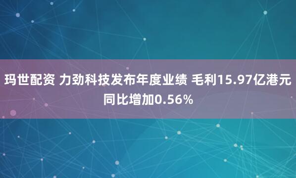 玛世配资 力劲科技发布年度业绩 毛利15.97亿港元同比增加0.56%