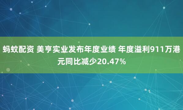 蚂蚊配资 美亨实业发布年度业绩 年度溢利911万港元同比减少20.47%