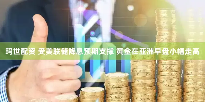玛世配资 受美联储降息预期支撑 黄金在亚洲早盘小幅走高