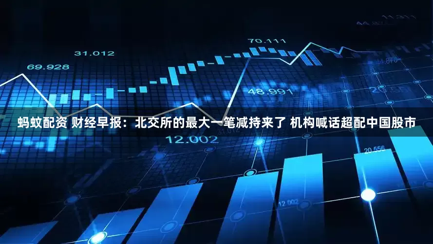 蚂蚊配资 财经早报：北交所的最大一笔减持来了 机构喊话超配中国股市