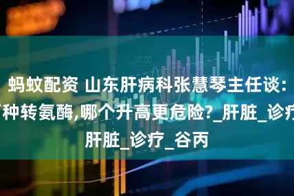 蚂蚊配资 山东肝病科张慧琴主任谈:肝功两种转氨酶,哪个升高更危险?_肝脏_诊疗_谷丙