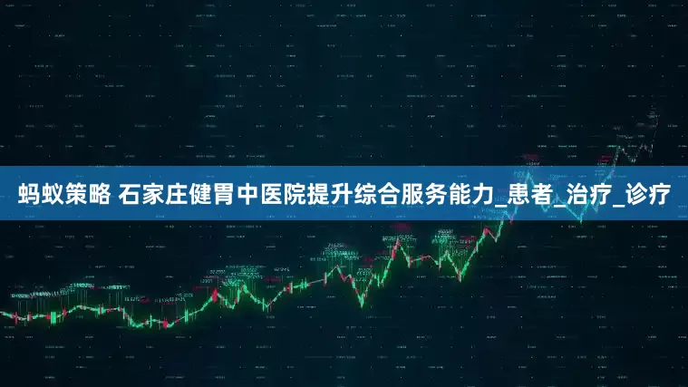 蚂蚁策略 石家庄健胃中医院提升综合服务能力_患者_治疗_诊疗