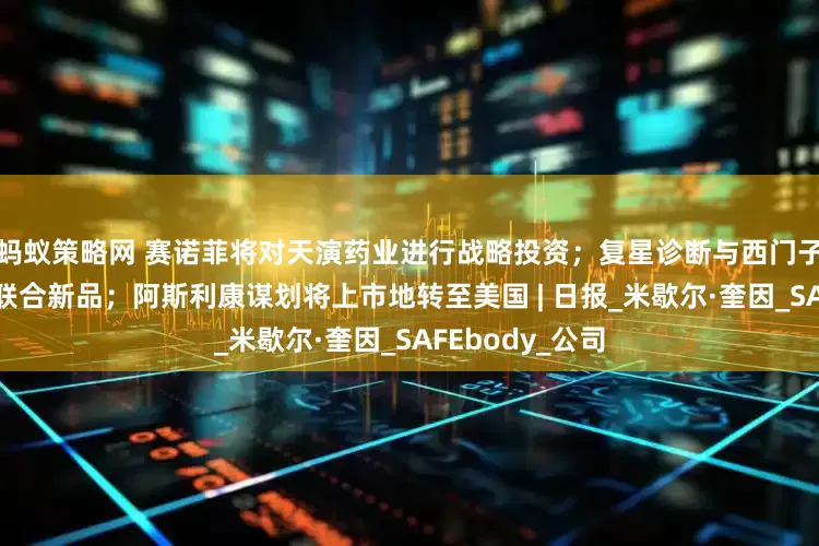 蚂蚁策略网 赛诺菲将对天演药业进行战略投资；复星诊断与西门子医疗发布首个联合新品；阿斯利康谋划将上市地转至美国 | 日报_米歇尔·奎因_SAFEbody_公司