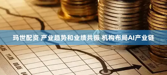 玛世配资 产业趋势和业绩共振 机构布局AI产业链