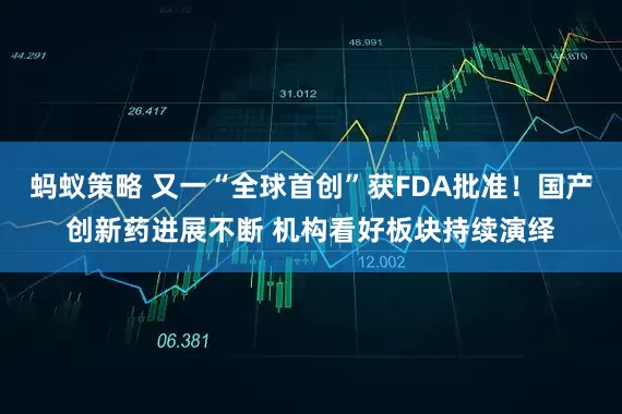 蚂蚁策略 又一“全球首创”获FDA批准！国产创新药进展不断 机构看好板块持续演绎