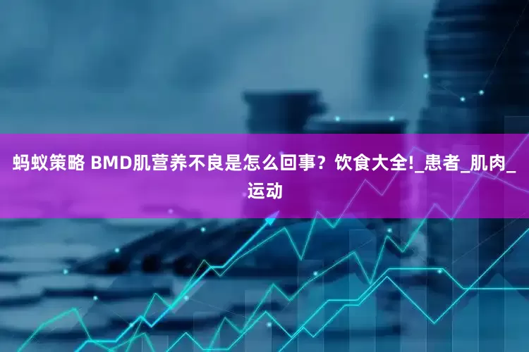 蚂蚁策略 BMD肌营养不良是怎么回事？饮食大全!_患者_肌肉_运动