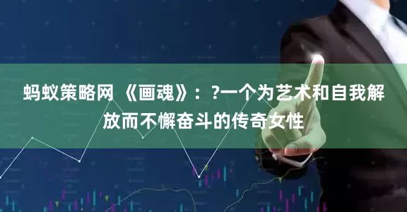 蚂蚁策略网 《画魂》：?一个为艺术和自我解放而不懈奋斗的传奇女性