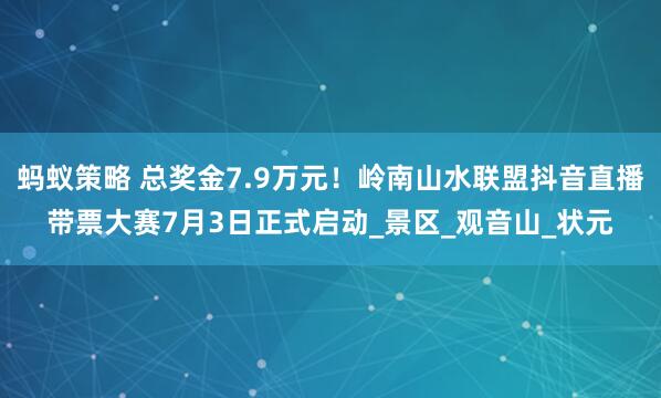 蚂蚁策略 总奖金7.9万元！岭南山水联盟抖音直播带票大赛7月3日正式启动_景区_观音山_状元