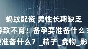 蚂蚊配资 男性长期缺乏维生素可导致不育！备孕要准备什么？_精子_食物_影响