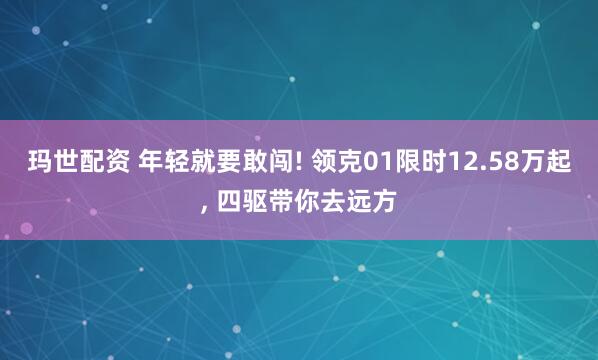 玛世配资 年轻就要敢闯! 领克01限时12.58万起, 四驱带你去远方