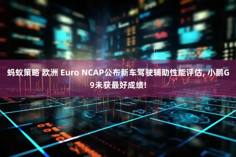蚂蚁策略 欧洲 Euro NCAP公布新车驾驶辅助性能评估, 小鹏G9未获最好成绩!