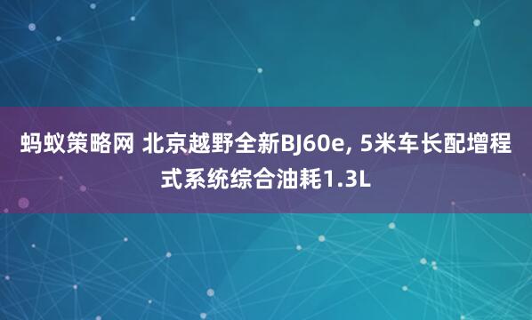 蚂蚁策略网 北京越野全新BJ60e, 5米车长配增程式系统综合油耗1.3L