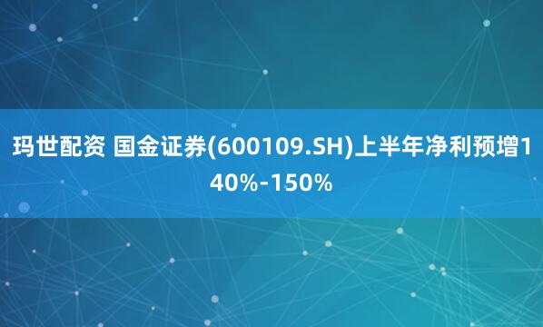 玛世配资 国金证券(600109.SH)上半年净利预增140%-150%