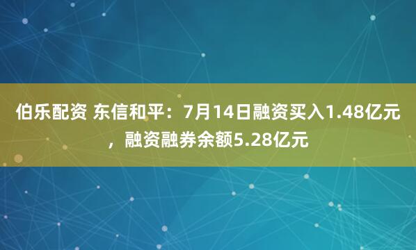 伯乐配资 东信和平：7月14日融资买入1.48亿元，融资融券余额5.28亿元