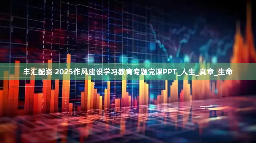 丰汇配资 2025作风建设学习教育专题党课PPT_人生_真章_生命
