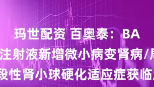 玛世配资 百奥泰：BAT4406F注射液新增微小病变肾病/局灶节段性肾小球硬化适应症获临床试验批准_公司_谱系_公告