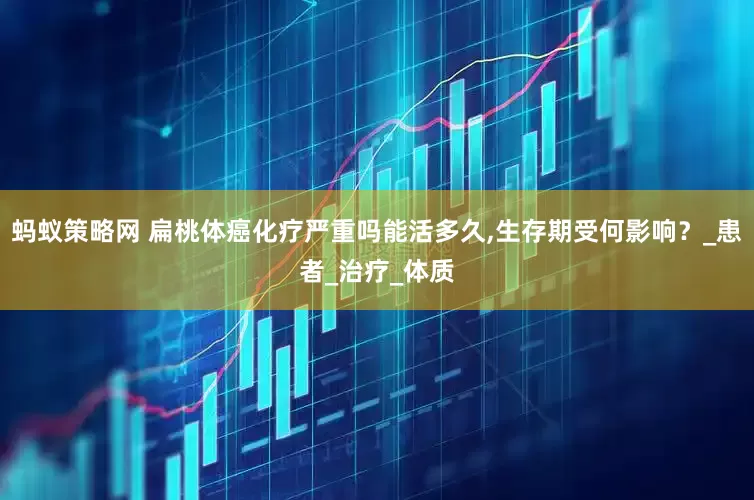 蚂蚁策略网 扁桃体癌化疗严重吗能活多久,生存期受何影响？_患者_治疗_体质