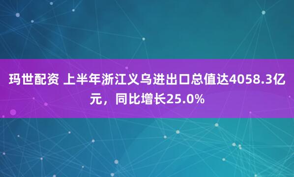 玛世配资 上半年浙江义乌进出口总值达4058.3亿元，同比增长25.0%