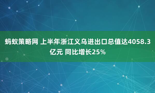 蚂蚁策略网 上半年浙江义乌进出口总值达4058.3亿元 同比增长25%