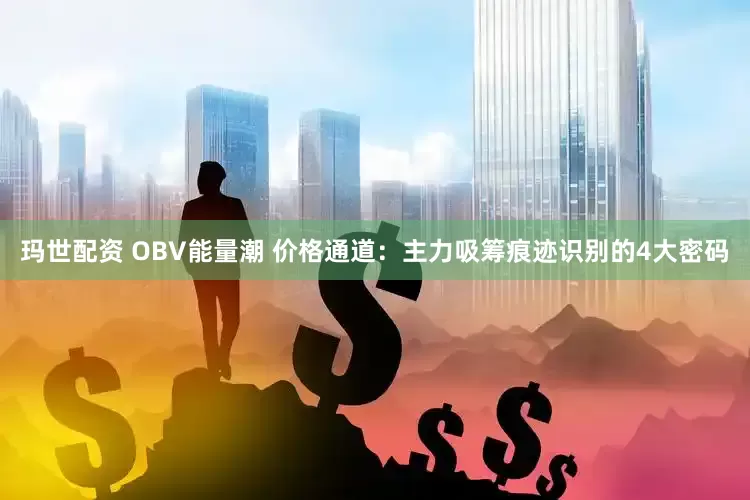 玛世配资 OBV能量潮 价格通道：主力吸筹痕迹识别的4大密码