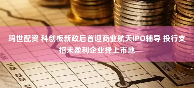 玛世配资 科创板新政后首迎商业航天IPO辅导 投行支招未盈利企业择上市地