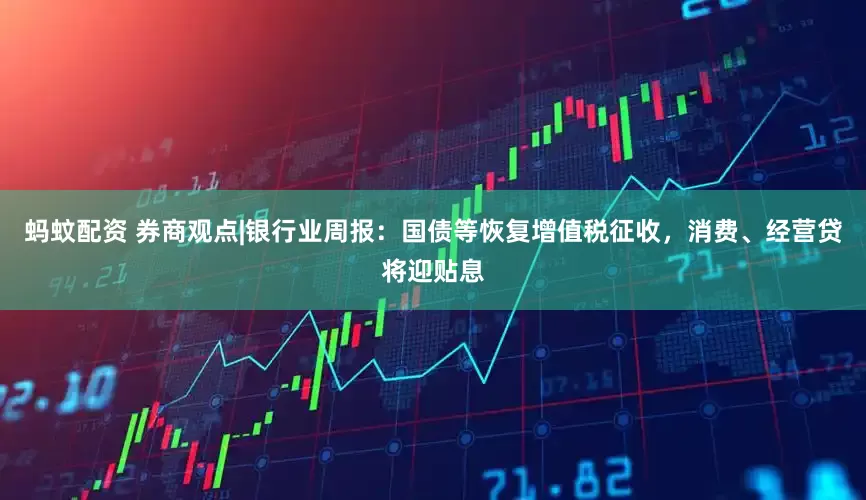 蚂蚊配资 券商观点|银行业周报：国债等恢复增值税征收，消费、经营贷将迎贴息