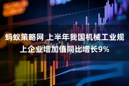 蚂蚁策略网 上半年我国机械工业规上企业增加值同比增长9%