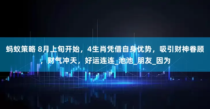 蚂蚁策略 8月上旬开始，4生肖凭借自身优势，吸引财神眷顾，财气冲天，好运连连_池池_朋友_因为