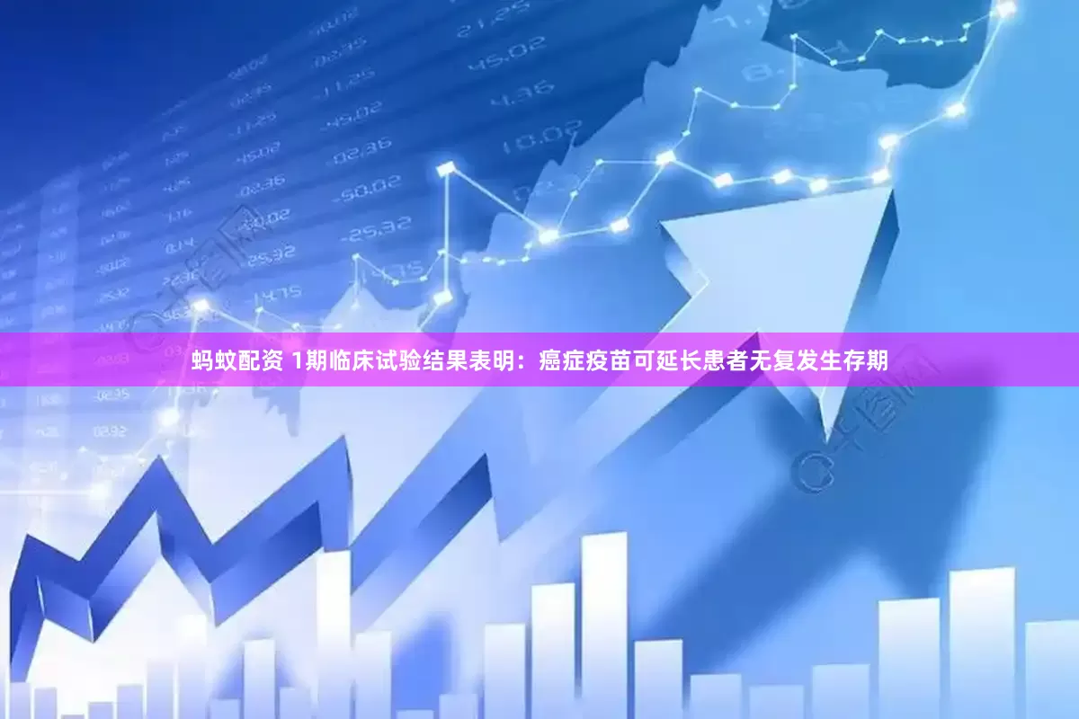 蚂蚊配资 1期临床试验结果表明：癌症疫苗可延长患者无复发生存期