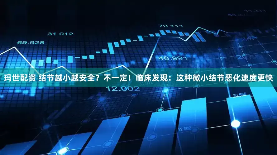 玛世配资 结节越小越安全？不一定！临床发现：这种微小结节恶化速度更快