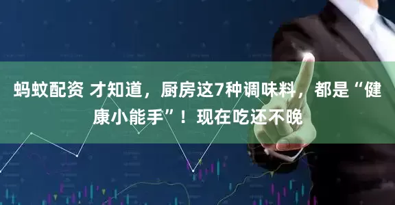 蚂蚊配资 才知道，厨房这7种调味料，都是“健康小能手”！现在吃还不晚