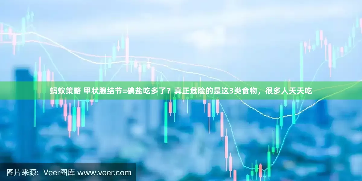 蚂蚁策略 甲状腺结节=碘盐吃多了？真正危险的是这3类食物，很多人天天吃