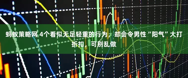 蚂蚁策略网 4个看似无足轻重的行为，却会令男性“阳气”大打折扣，可别乱做