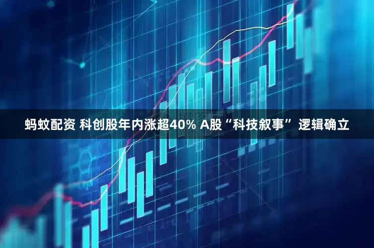 蚂蚊配资 科创股年内涨超40% A股“科技叙事” 逻辑确立