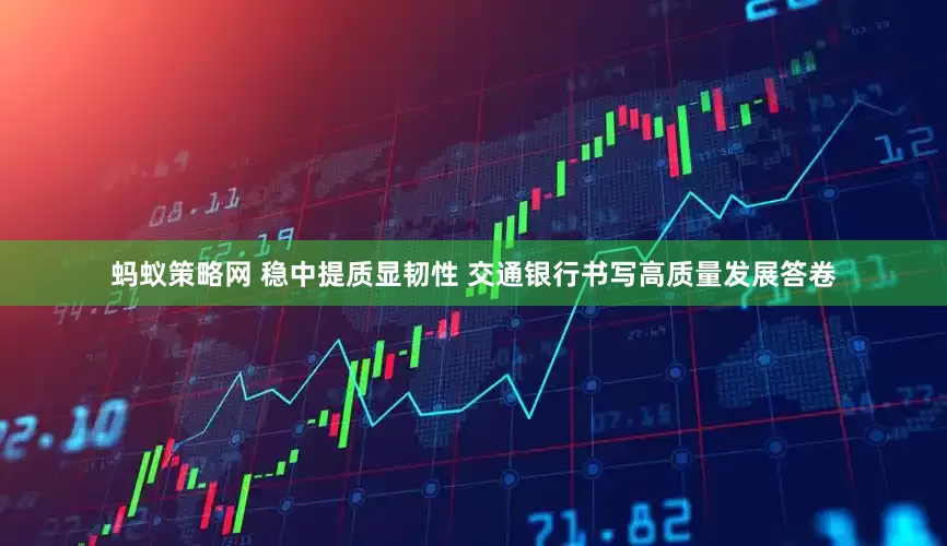 蚂蚁策略网 稳中提质显韧性 交通银行书写高质量发展答卷