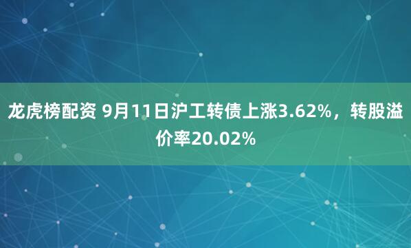 龙虎榜配资 9月11日沪工转债上涨3.62%，转股溢价率20.02%