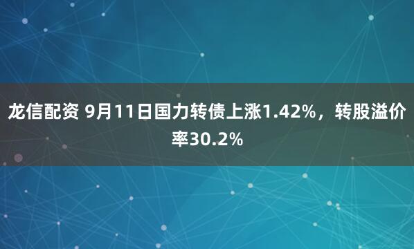 龙信配资 9月11日国力转债上涨1.42%，转股溢价率30.2%