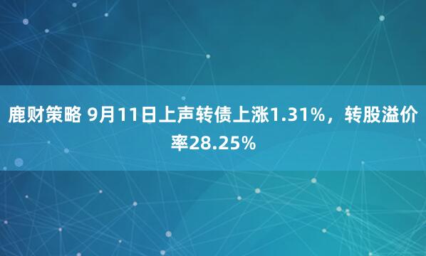 鹿财策略 9月11日上声转债上涨1.31%，转股溢价率28.25%