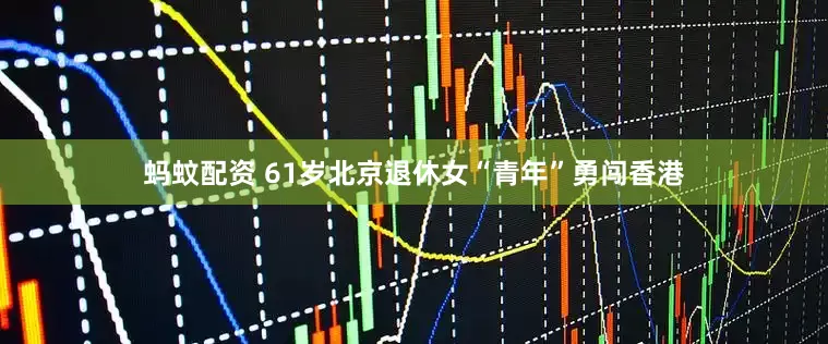 蚂蚊配资 61岁北京退休女“青年”勇闯香港