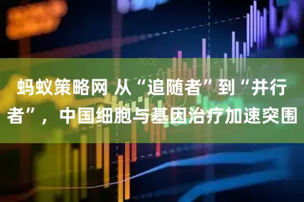 蚂蚁策略网 从“追随者”到“并行者”，中国细胞与基因治疗加速突围