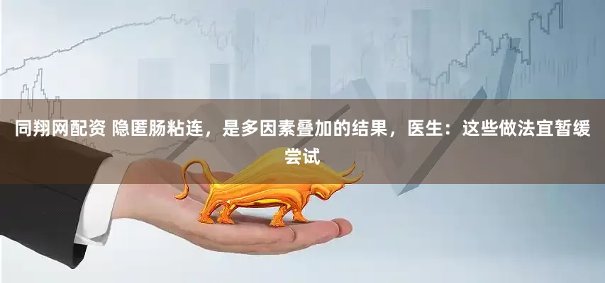 同翔网配资 隐匿肠粘连，是多因素叠加的结果，医生：这些做法宜暂缓尝试