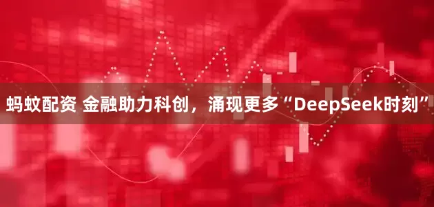 蚂蚊配资 金融助力科创，涌现更多“DeepSeek时刻”